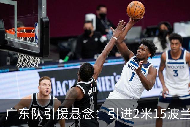 广东队引援悬念：引进2米15波兰内线，三巨头阵容初现