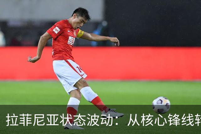 拉菲尼亚状态波动：从核心锋线转变功能性角色的深层解析