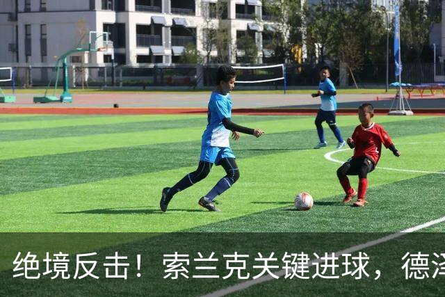 绝境反击！索兰克关键进球，德泽尔比庆祝时俯身咬球全场沸腾